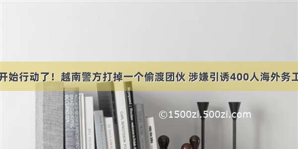 开始行动了！越南警方打掉一个偷渡团伙 涉嫌引诱400人海外务工