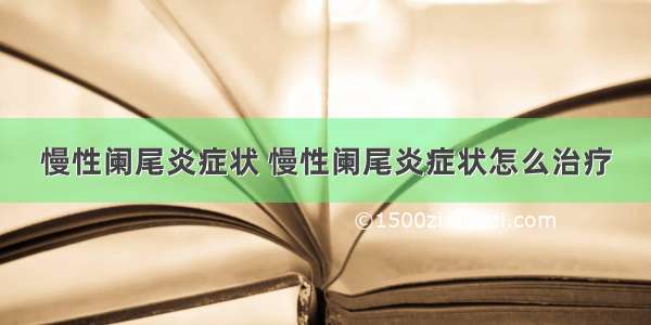 慢性阑尾炎症状 慢性阑尾炎症状怎么治疗