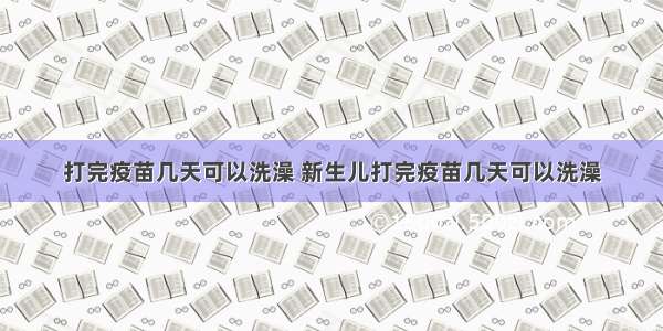 打完疫苗几天可以洗澡 新生儿打完疫苗几天可以洗澡