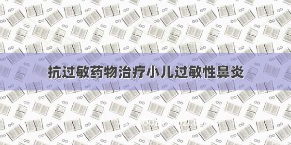 抗过敏药物治疗小儿过敏性鼻炎