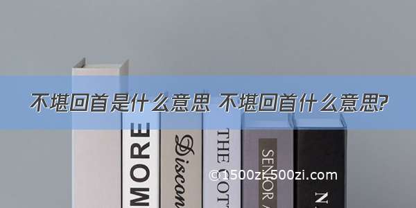 不堪回首是什么意思 不堪回首什么意思?