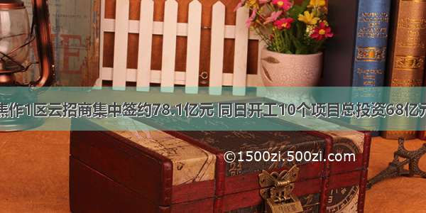 焦作1区云招商集中签约78.1亿元 同日开工10个项目总投资68亿元