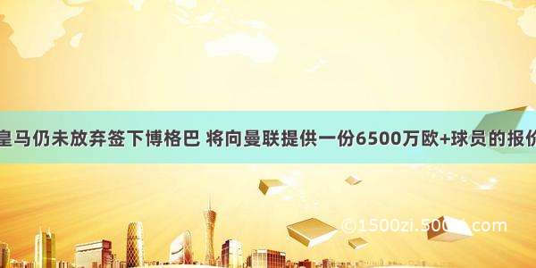 皇马仍未放弃签下博格巴 将向曼联提供一份6500万欧+球员的报价