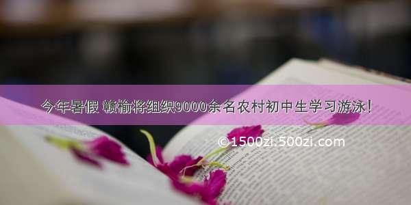 今年暑假 赣榆将组织9000余名农村初中生学习游泳！