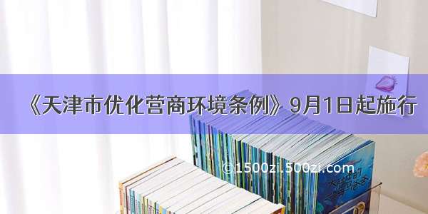 《天津市优化营商环境条例》9月1日起施行