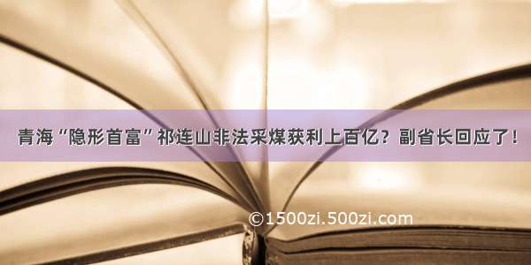 青海“隐形首富”祁连山非法采煤获利上百亿？副省长回应了！