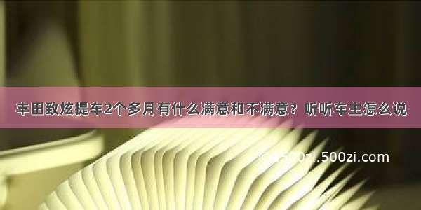 丰田致炫提车2个多月有什么满意和不满意？听听车主怎么说