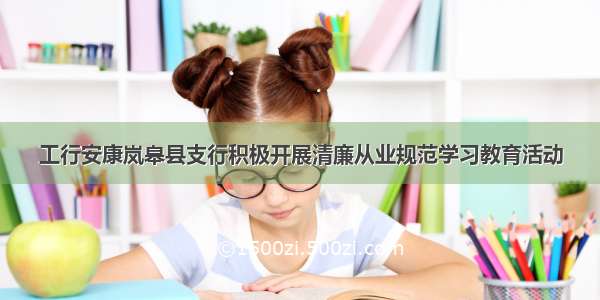 工行安康岚皋县支行积极开展清廉从业规范学习教育活动