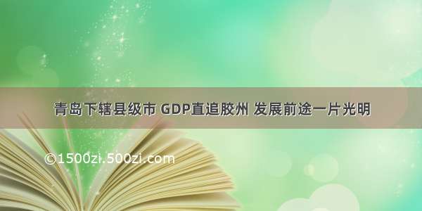 青岛下辖县级市 GDP直追胶州 发展前途一片光明