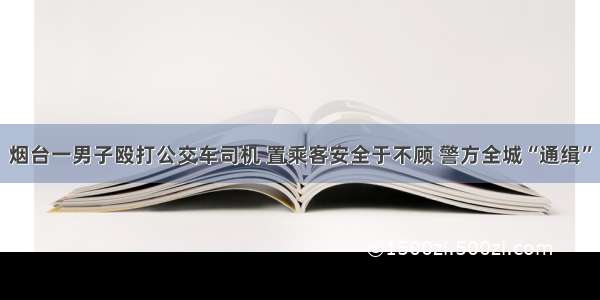 烟台一男子殴打公交车司机 置乘客安全于不顾 警方全城“通缉”