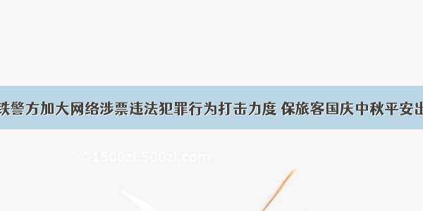 重铁警方加大网络涉票违法犯罪行为打击力度 保旅客国庆中秋平安出行