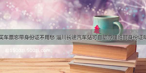 买车票忘带身份证不用愁 淄川长途汽车站可自助办理临时身份证明