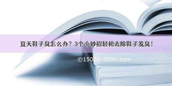 夏天鞋子臭怎么办？3个小妙招轻松去除鞋子发臭！