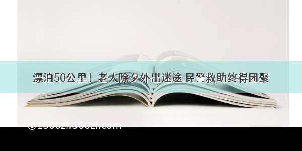 漂泊50公里！老人除夕外出迷途 民警救助终得团聚