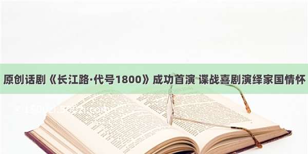 原创话剧《长江路·代号1800》成功首演 谍战喜剧演绎家国情怀