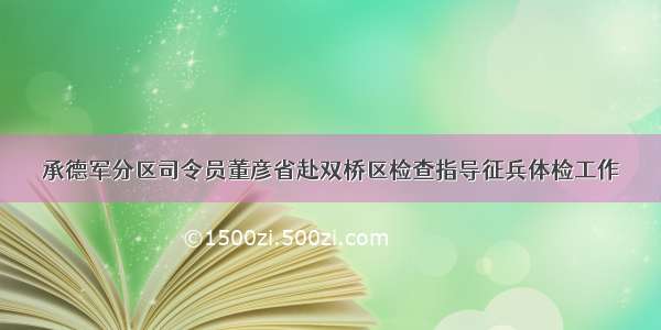 承德军分区司令员董彦省赴双桥区检查指导征兵体检工作