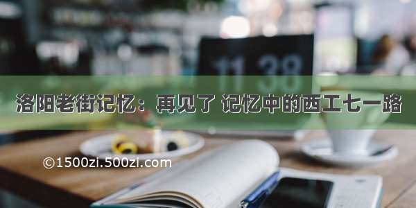 洛阳老街记忆：再见了 记忆中的西工七一路