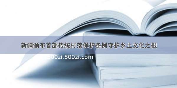 新疆颁布首部传统村落保护条例守护乡土文化之根