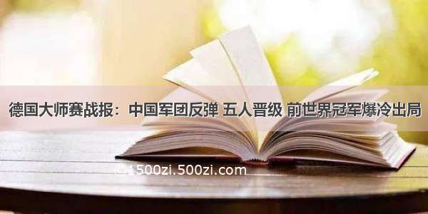 德国大师赛战报：中国军团反弹 五人晋级 前世界冠军爆冷出局