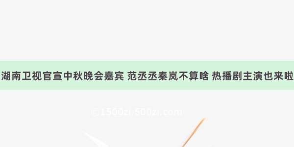 湖南卫视官宣中秋晚会嘉宾 范丞丞秦岚不算啥 热播剧主演也来啦