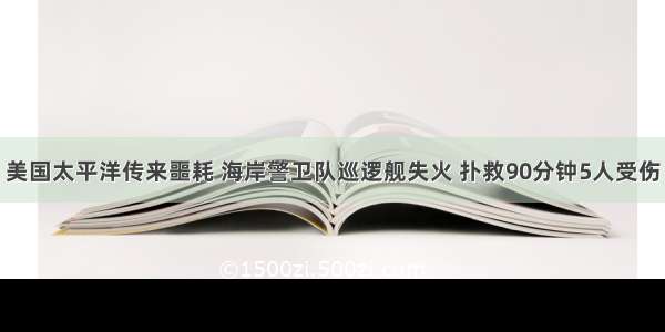 美国太平洋传来噩耗 海岸警卫队巡逻舰失火 扑救90分钟5人受伤