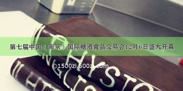 第七届中国（南京）国际糖酒食品交易会12月6日盛大开幕