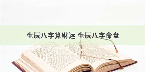 生辰八字算财运 生辰八字命盘