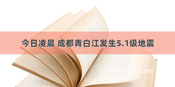 今日凌晨 成都青白江发生5.1级地震