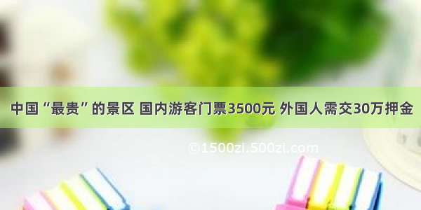 中国“最贵”的景区 国内游客门票3500元 外国人需交30万押金