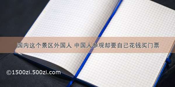 国内这个景区外国人 中国人参观却要自己花钱买门票