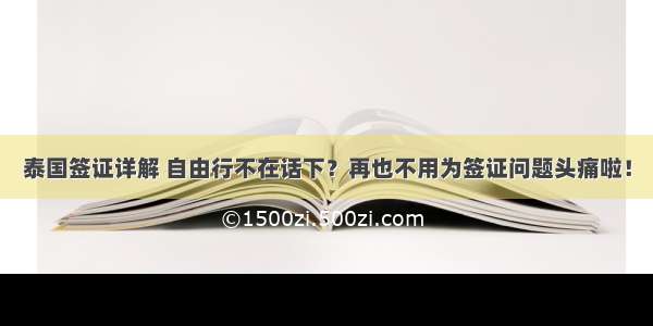 泰国签证详解 自由行不在话下？再也不用为签证问题头痛啦！