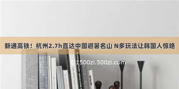 新通高铁！杭州2.7h直达中国避暑名山 N多玩法让韩国人惊艳