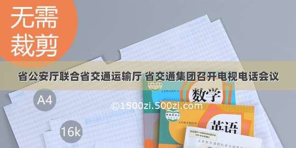 省公安厅联合省交通运输厅 省交通集团召开电视电话会议