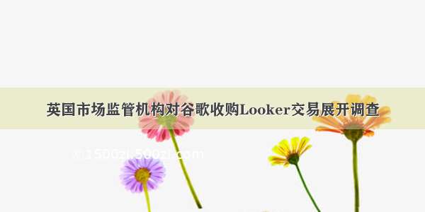 英国市场监管机构对谷歌收购Looker交易展开调查