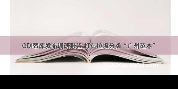 GDI智库发布调研报告 打造垃圾分类“广州范本”