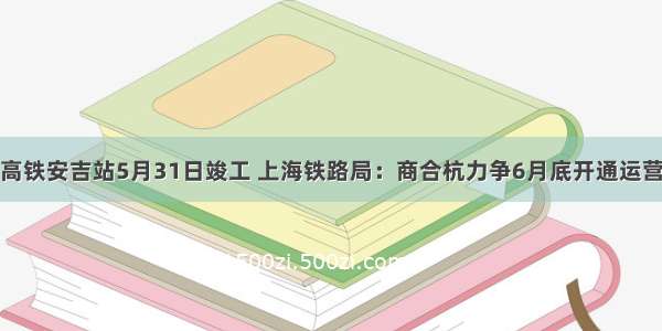 高铁安吉站5月31日竣工 上海铁路局：商合杭力争6月底开通运营