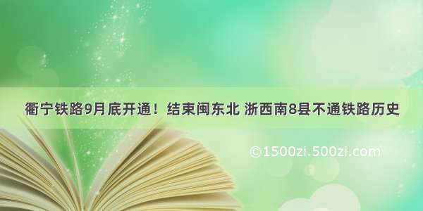 衢宁铁路9月底开通！结束闽东北 浙西南8县不通铁路历史