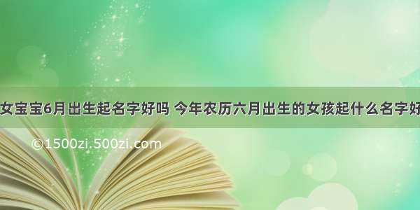 女宝宝6月出生起名字好吗 今年农历六月出生的女孩起什么名字好