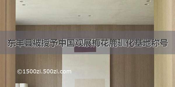 东丰县被授予中国观展梅花鹿驯化基地称号