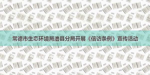 常德市生态环境局澧县分局开展《信访条例》宣传活动