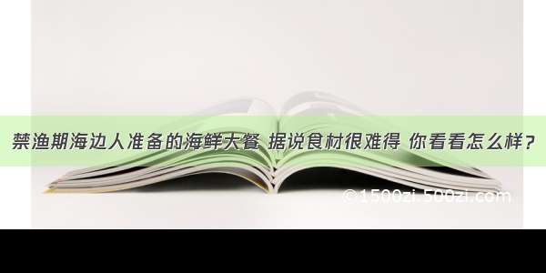 禁渔期海边人准备的海鲜大餐 据说食材很难得 你看看怎么样？