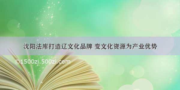 沈阳法库打造辽文化品牌 变文化资源为产业优势