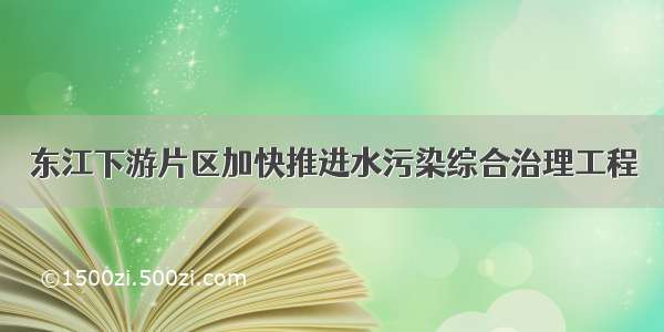 东江下游片区加快推进水污染综合治理工程