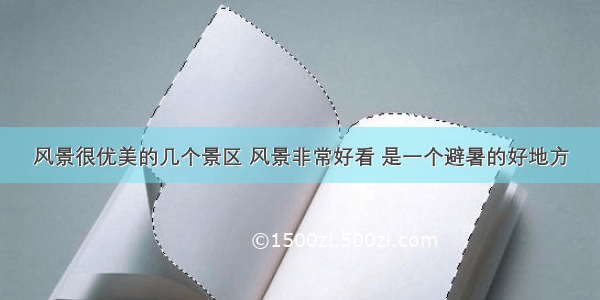 风景很优美的几个景区 风景非常好看 是一个避暑的好地方