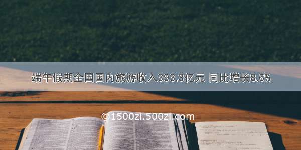 端午假期全国国内旅游收入393.3亿元 同比增长8.6%