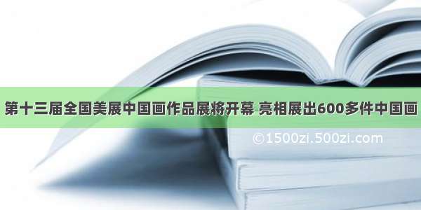 第十三届全国美展中国画作品展将开幕 亮相展出600多件中国画