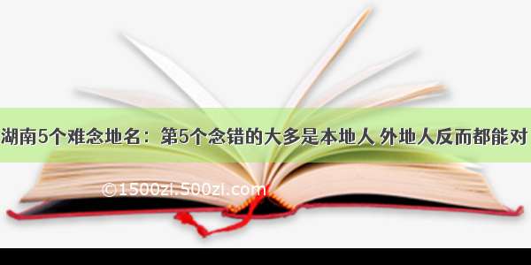 湖南5个难念地名：第5个念错的大多是本地人 外地人反而都能对