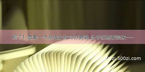 判了！恋爱一个月送女友30万奔驰 分手后想要回来……