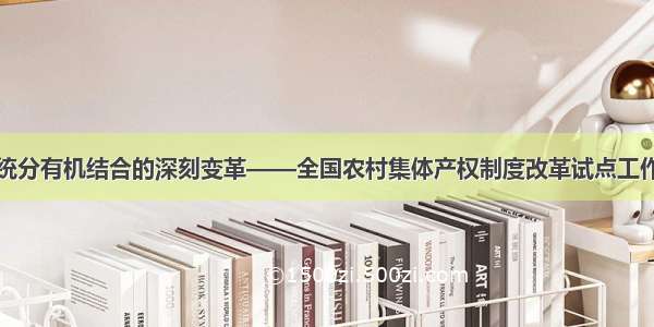 一场统分有机结合的深刻变革——全国农村集体产权制度改革试点工作综述