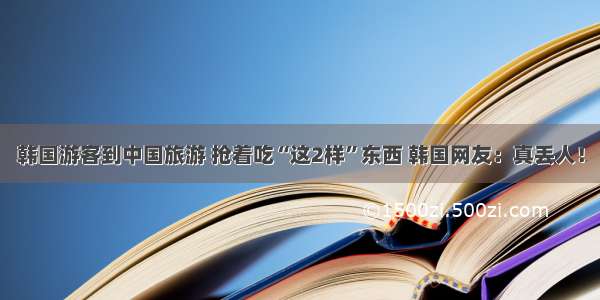 韩国游客到中国旅游 抢着吃“这2样”东西 韩国网友：真丢人！